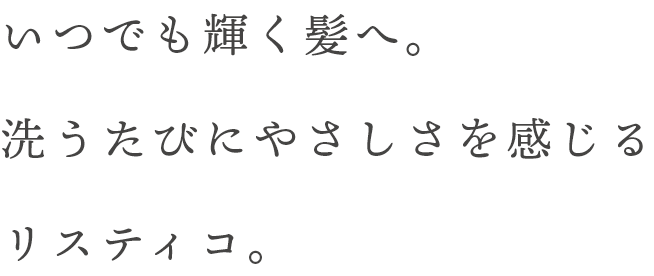 いつでも輝く髪へ。洗うたびにやさしさを感じるリスティコ。